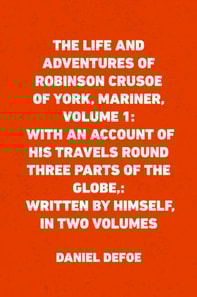 Life and Adventures of Robinson Crusoe of York, Mariner, Volume 1: With an Account of His Travels Round Three Parts of the Globe,: Written By Himself, in Two Volumes