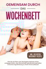 Gemeinsam durch das Wochenbett: Wie Sie als Eltern der Nachgeburtsphase sicher entgegentreten, das Wochenbett gemeinsam genießen und eine enge Bindung zu Ihrem Kind aufbauen – inkl. der besten Wochenbett-Rezepte