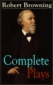Complete Plays of Robert Browning : Paracelsus, Stafford, Herakles, The Agamemnon of Aeschylus, Bells and Pomegranates, Pippa Passes, King Victor and King Charles, The Return of the Druses, Luria and