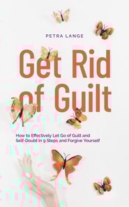 Get Rid of Guilt: How to Effectively Let Go of Guilt and Self-Doubt in 9 Steps and Forgive Yourself