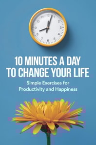 10 Minutes a Day to Change Your Life: Simple Exercises for Productivity and Happiness