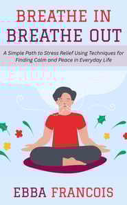 Breathe In, Breathe Out: A Simple Path to Stress Relief Using Techniques for Finding Calm and Peace in Everyday Life