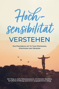 Hochsensibilität verstehen – Das Praxisbuch mit 14-Tage-Programm, Strategien und Übungen: Der Weg zu mehr Selbstakzeptanz, emotionaler Resilienz, beruflicher Erfüllung und einem ausgeglichenen Alltag