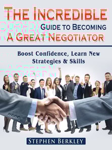 Incredible Guide to Becoming A Great Negotiator: Boost Confidence, Learn New Strategies & Skills
