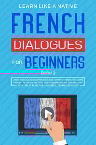 French Dialogues for Beginners Book 2: Over 100 Daily Used Phrases & Short Stories to Learn French in Your Car. Have Fun and Grow Your Vocabulary with Crazy Effective Language Learning Lessons