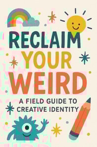 Reclaim Your Weird A Field Guide to Creative Identity