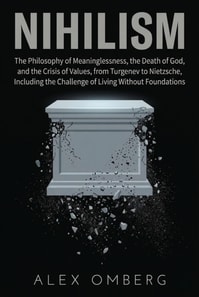 Nihilism: The Philosophy of Meaninglessness, the Death of God, and the Crisis of Values, from Turgenev to Nietzsche, Including the Challenge of Living Without Foundations