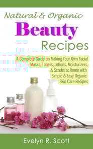 Natural & Organic Beauty Recipes - A Complete Guide on Making Your Own Facial Masks, Toners, Lotions, Moisturizers, & Scrubs at Home with Simple & Easy Organic Skin Care Recipes