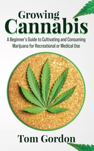 Growing Cannabis: A Beginner's Guide to Cultivating and Consuming Marijuana for Recreational or Medical Use
