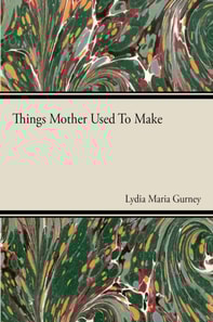 Things Mother Used to Make - A Collection of Old Time Recipes, Some Nearly One Hundred Years Old and Never Published Before