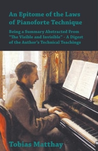 Epitome of the Laws of Pianoforte Technique - Being a Summary Abstracted From a  The Visible and Invisiblea   - A Digest of the Authora  s Technical Teachings