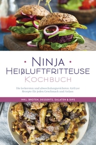 Ninja Heißluftfritteuse Kochbuch: Die leckersten und abwechslungsreichsten Airfryer Rezepte für jeden Geschmack und Anlass  - inkl. Broten, Desserts, Salaten & Dips