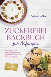 Zuckerfrei Backbuch fur Anfanger: Die leckersten und abwechslungsreichsten Rezepte zum Backen ohne Zucker fur gesunden Genuss ohne Reue - inkl. Brotrezepten, Cupcakes, Torten uvm. 