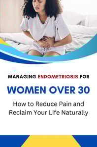 Managing Endometriosis for Women Over 30: How to Reduce Pain and Reclaim Your Life Naturally