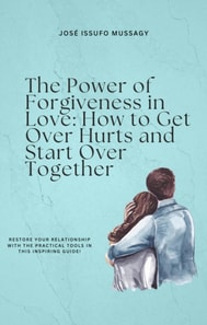 Power of Forgiveness in Love: How to Get Over Hurts and Start Over Together