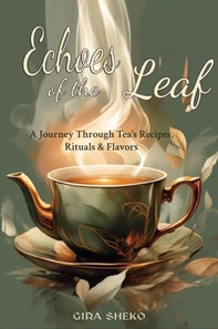 Echoes of the Leaf: A Journey Through Tea's Recipes, Rituals & Flavors