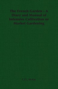 French Garden - A Diary and Manual of Intensive Cultivation or Market Gardening