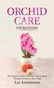 Orchid Care For Beginners: The Complete Indoor Growing Guide to Raise Beautiful Orchids in Your Home