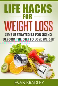 Life Hacks For Weight Loss: Simple Strategies for Going Beyond The Diet to Lose Weight