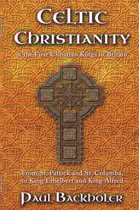 Celtic Christianity and the First Christian Kings in Britain: From Saint Patrick and St. Columba, to King Ethelbert and King Alfred