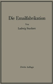 Die Emailfabrikation Ein Lehr- und Handbuch für die Emailindustrie