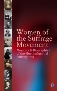 Women of the Suffrage Movement: Memoirs & Biographies of the Most Influential Suffragettes