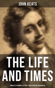 Life and Times of John Keats: Complete Personal letters & Two Extensive Biographies