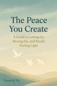 Peace You Create:  A Guide to Letting Go,  Moving On, and Finally Feeling Light