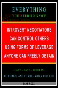 Introvert Negotiators Can Control Others Using Forms of Leverage Anyone Can Freely Obtain: Everything You Need to Know - Easy Fast Results - It Works; and It Will Work for You
