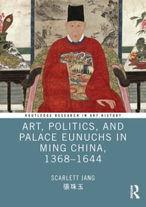 Art, Politics, and Palace Eunuchs in Ming China, 1368-1644