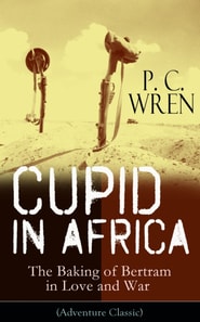 Cupid in Africa - The Baking of Bertram in Love and War (Adventure Classic) : From the Author of Beau Geste, Stories of the Foreign Legion, The Wages of Virtue, Stepsons of France, Snake and Sword, Po
