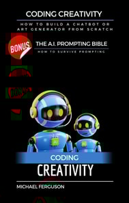 Coding Creativity - How to Build A Chatbot or Art Generator from Scratch with Bonus: The Ai Prompting Bible