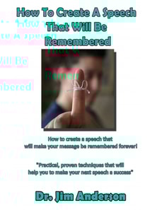 How To Create A Speech That Will Be Remembered: How To Create A Speech That Will Make Your Message Be Remembered Forever!