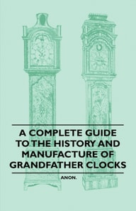 Complete Guide to the History and Manufacture of Grandfather Clocks