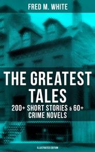 Greatest Tales of Fred M. White: 200+ Short Stories & 60+ Crime Novels (Illustrated Edition)