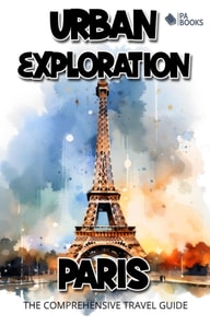Urban Exploration - Paris The Comprehensive Travel Guide
