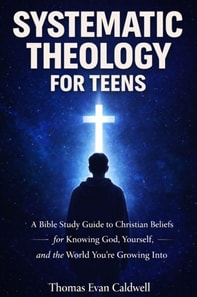 Systematic Theology for Teens: A Bible Study Guide to Christian Beliefs for Understanding God, Yourself, and the World You're Growing Into