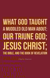 What God taught a muddled old man about; Our Triune God; Jesus Christ;The Bible, and the Book of Revelation