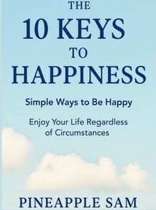 10 Keys to Happiness - Simple Ways to Be Happy and Enjoy Your Life Regardless of Circumstances