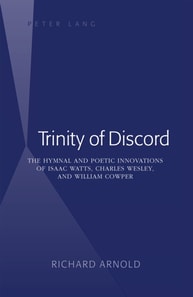 Trinity of Discord : The Hymnal and Poetic Innovations of Isaac Watts, Charles Wesley, and William Cowper