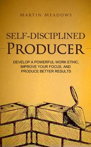 Self-Disciplined Producer: Develop a Powerful Work Ethic, Improve Your Focus, and Produce Better Results