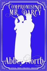 Compromising Mr. Darcy: A Steamy &quote;Pride & Prejudice&quote; Variation