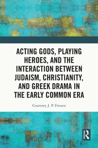 Acting Gods, Playing Heroes, and the Interaction between Judaism, Christianity, and Greek Drama in the Early Common Era