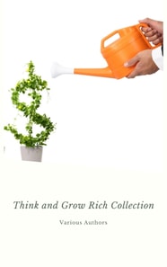 Think and Grow Rich Collection - The Essentials Writings on Wealth and Prosperity : Think and Grow Rich, The Way to Wealth, The Science of Getting Rich, Eight Pillars of Prosperity...