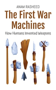 First War Machines: How Humans Invented Weapons