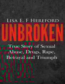 Unbroken: True Story of Sexual Abuse, Drugs, Rape, Betrayal and Triumph