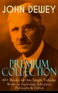 JOHN DEWEY Premium Collection - 40+ Books in One Single Volume: Works on Psychology, Education, Philosophy & Politics