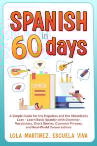 Spanish in 60 days: A Simple Guide for the Hopeless and the Chronically Lazy - Learn Basic Spanish with Grammar, Vocabulary, Short Stories, Common Phrases, and Real-World Conversations
