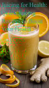 Juicing for Health: Quick Juicing Recipes to Boost Your Health