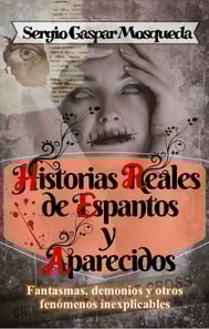 Historias Reales de Espantos y Aparecidos. Fantasmas, demonios y otros fenomenos inexplicables
